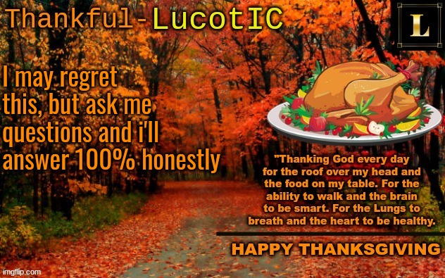 LucotIC THANKSGIVING announcement temp (11#) | I may regret this, but ask me questions and i'll answer 100% honestly | image tagged in lucotic thanksgiving announcement temp 11 | made w/ Imgflip meme maker