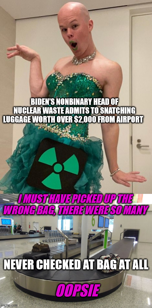 BIDEN’S NONBINARY HEAD OF NUCLEAR WASTE ADMITS TO SNATCHING LUGGAGE WORTH OVER $2,000 FROM AIRPORT; I MUST HAVE PICKED UP THE WRONG BAG, THERE WERE SO MANY; NEVER CHECKED AT BAG AT ALL; OOPSIE | image tagged in biden,leftists | made w/ Imgflip meme maker
