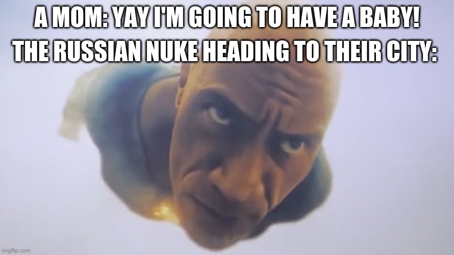 nope, no child for you | THE RUSSIAN NUKE HEADING TO THEIR CITY:; A MOM: YAY I'M GOING TO HAVE A BABY! | image tagged in black adam meme | made w/ Imgflip meme maker