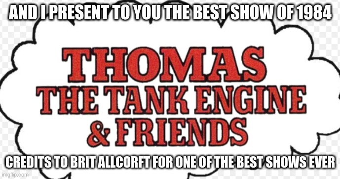 best show ever | AND I PRESENT TO YOU THE BEST SHOW OF 1984; CREDITS TO BRIT ALLCORFT FOR ONE OF THE BEST SHOWS EVER | image tagged in thomas | made w/ Imgflip meme maker