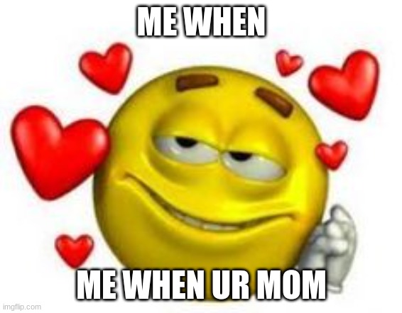 me when ur mom |  ME WHEN; ME WHEN UR MOM | image tagged in funny,memes,your mom,ur mom | made w/ Imgflip meme maker