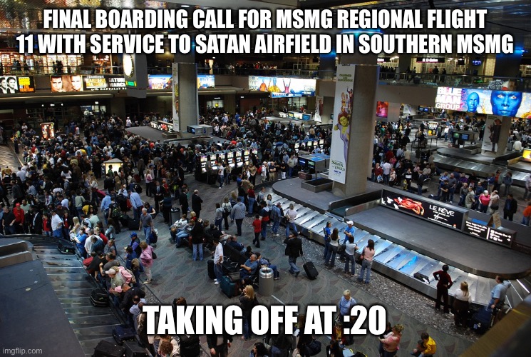 Gigachad lives in the area | FINAL BOARDING CALL FOR MSMG REGIONAL FLIGHT 11 WITH SERVICE TO SATAN AIRFIELD IN SOUTHERN MSMG; TAKING OFF AT :20 | image tagged in airport | made w/ Imgflip meme maker
