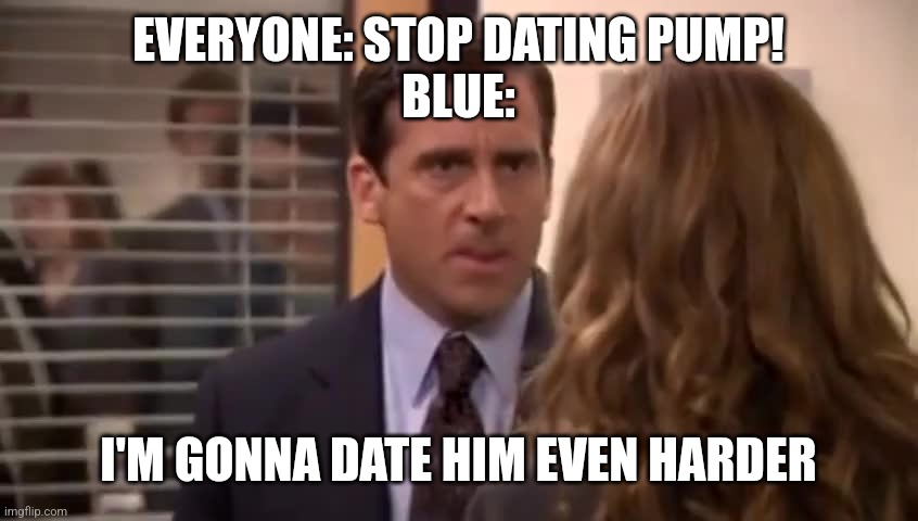 I’m gonna date her even harder | EVERYONE: STOP DATING PUMP!
BLUE:; I'M GONNA DATE HIM EVEN HARDER | image tagged in i m gonna date her even harder | made w/ Imgflip meme maker