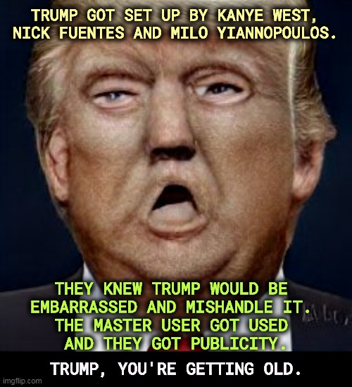The Master Manipulator got tooken. | TRUMP GOT SET UP BY KANYE WEST, NICK FUENTES AND MILO YIANNOPOULOS. THEY KNEW TRUMP WOULD BE 
EMBARRASSED AND MISHANDLE IT. 
THE MASTER USER GOT USED 
AND THEY GOT PUBLICITY. TRUMP, YOU'RE GETTING OLD. | image tagged in kanye west,milo yiannopoulos,nick fuentes,trolled,old man,trump | made w/ Imgflip meme maker