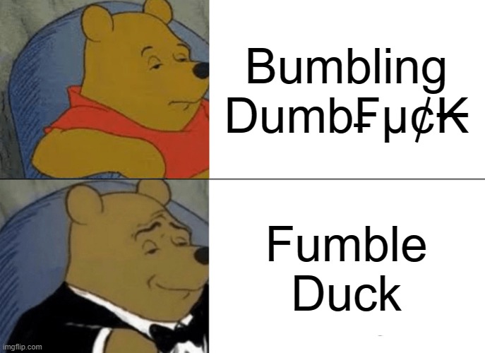 A bumbling fumble duck aimlessly stumbles through life. | Bumbling Dumb₣μ¢₭; Fumble Duck | image tagged in memes,tuxedo winnie the pooh,dumb,duck,fail,epic fail | made w/ Imgflip meme maker