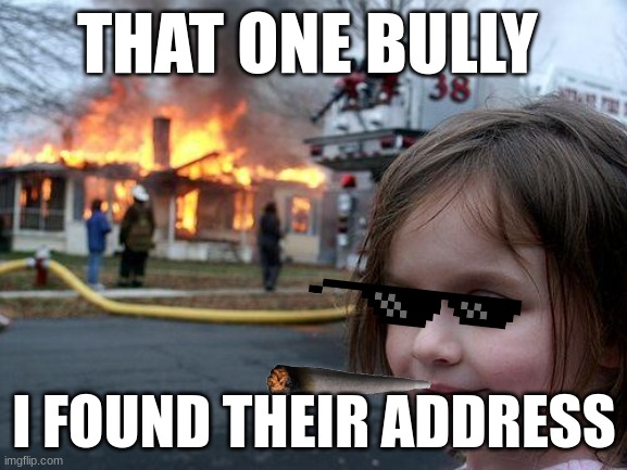 Disaster Girl | THAT ONE BULLY; I FOUND THEIR ADDRESS | image tagged in memes,disaster girl | made w/ Imgflip meme maker