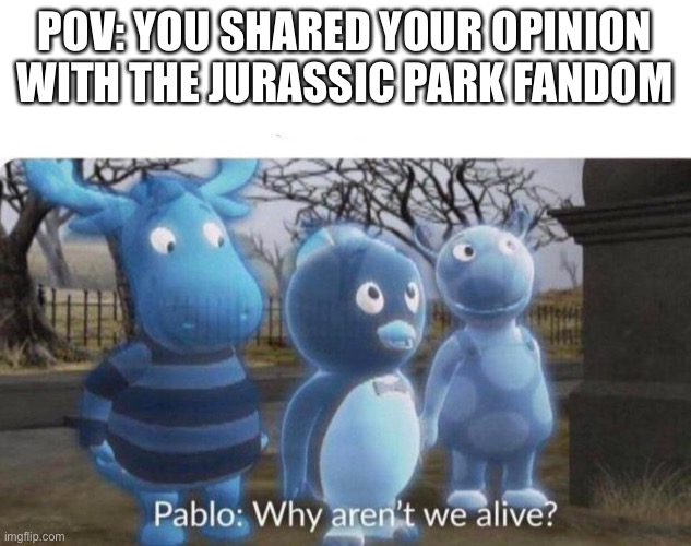 Pablo: why aren't we alive? | POV: YOU SHARED YOUR OPINION WITH THE JURASSIC PARK FANDOM | image tagged in pablo why aren't we alive | made w/ Imgflip meme maker