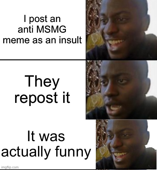 I post an anti MSMG meme as an insult; They repost it; It was actually funny | image tagged in oh yeah oh no,disappointed black guy | made w/ Imgflip meme maker