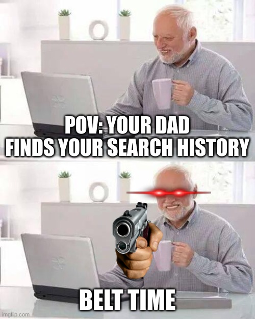 Hide the Pain Harold Meme | POV: YOUR DAD FINDS YOUR SEARCH HISTORY; BELT TIME | image tagged in memes,hide the pain harold | made w/ Imgflip meme maker
