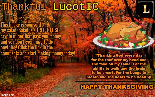 This is a copypasta but its true. | This Image is sponsord my salad. Salad is a FREE TO USE crypto miner that pays you money and you don't even have to do anything! Click the link in the comments and start making money today! | image tagged in lucotic thanksgiving announcement temp 11 | made w/ Imgflip meme maker