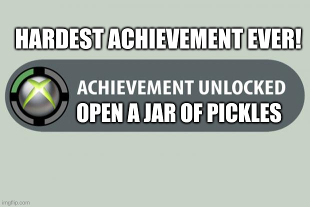 achievement unlocked | HARDEST ACHIEVEMENT EVER! OPEN A JAR OF PICKLES | image tagged in achievement unlocked | made w/ Imgflip meme maker