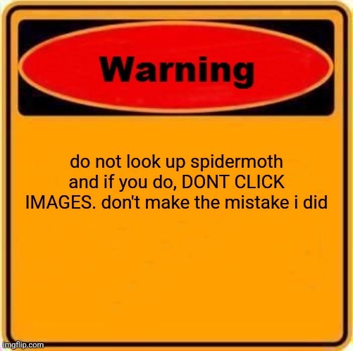 i just wanted to see some moths.. | do not look up spidermoth and if you do, DONT CLICK IMAGES. don't make the mistake i did | image tagged in memes,warning sign | made w/ Imgflip meme maker