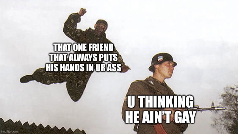 Gay friends be like | THAT ONE FRIEND THAT ALWAYS PUTS HIS HANDS IN UR ASS; U THINKING HE AIN’T GAY | image tagged in soldier jump spetznaz | made w/ Imgflip meme maker