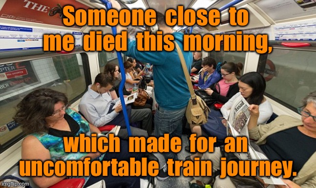 Uncomfortable train journey | Someone  close  to  me  died  this  morning, which  made  for  an  uncomfortable  train  journey. | image tagged in train journey,someone close died,this morning,uncomfortable journey,dark humour | made w/ Imgflip meme maker