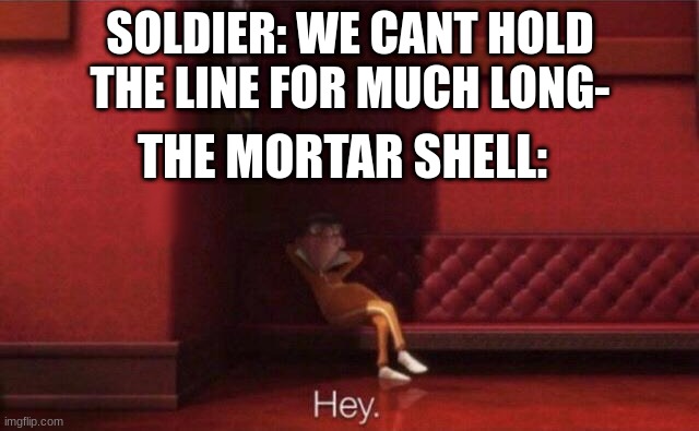 hey | SOLDIER: WE CANT HOLD THE LINE FOR MUCH LONG-; THE MORTAR SHELL: | image tagged in hey | made w/ Imgflip meme maker