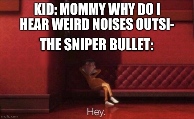 hey | KID: MOMMY WHY DO I HEAR WEIRD NOISES OUTSI-; THE SNIPER BULLET: | image tagged in hey | made w/ Imgflip meme maker