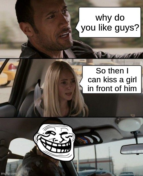 Men.. Nah...Women... Yes | why do you like guys? So then I can kiss a girl in front of him | image tagged in memes,the rock driving | made w/ Imgflip meme maker