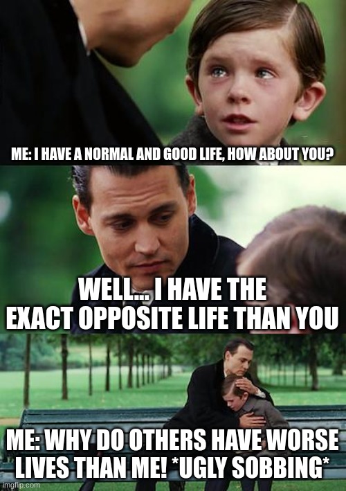 When you are normal | ME: I HAVE A NORMAL AND GOOD LIFE, HOW ABOUT YOU? WELL... I HAVE THE EXACT OPPOSITE LIFE THAN YOU; ME: WHY DO OTHERS HAVE WORSE LIVES THAN ME! *UGLY SOBBING* | image tagged in memes,finding neverland | made w/ Imgflip meme maker