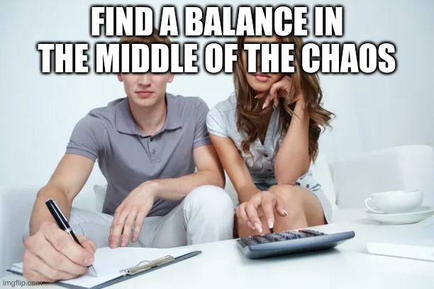 FIND A BALANCE IN THE MIDDLE OF THE CHAOS | made w/ Imgflip meme maker