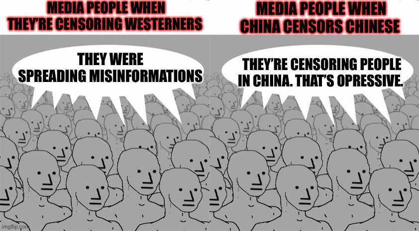 Media Inconsistencies | MEDIA PEOPLE WHEN THEY’RE CENSORING WESTERNERS; MEDIA PEOPLE WHEN CHINA CENSORS CHINESE; THEY WERE SPREADING MISINFORMATIONS; THEY’RE CENSORING PEOPLE IN CHINA. THAT’S OPRESSIVE. | image tagged in npcprogramscreed | made w/ Imgflip meme maker