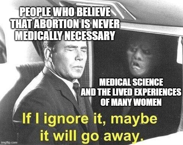 “Reality is that which, when you stop believing it, doesn't go away.” - Philip K. Dick | PEOPLE WHO BELIEVE
THAT ABORTION IS NEVER
MEDICALLY NECESSARY; MEDICAL SCIENCE
AND THE LIVED EXPERIENCES
OF MANY WOMEN | image tagged in if i ignore it maybe it will go away,abortion,science,reality,morality,beliefs | made w/ Imgflip meme maker