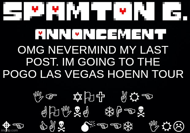 HELLO HOENN | IF YOU ARE GOING THEN WE CAN MEET IRL; OMG NEVERMIND MY LAST POST. IM GOING TO THE POGO LAS VEGAS HOENN TOUR | image tagged in spamton announcement temp | made w/ Imgflip meme maker
