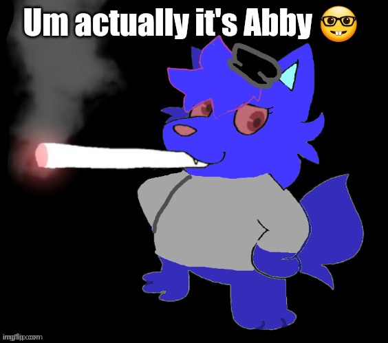 Correcting myself | Um actually it's Abby 🤓 | image tagged in pump smoking a cigarette | made w/ Imgflip meme maker