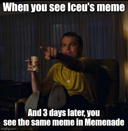 Congrats, Iceu | When you see Iceu's meme; And 3 days later, you see the same meme in Memenade | image tagged in leonardo dicaprio pointing,memes,iceu,funny,memenade | made w/ Imgflip meme maker