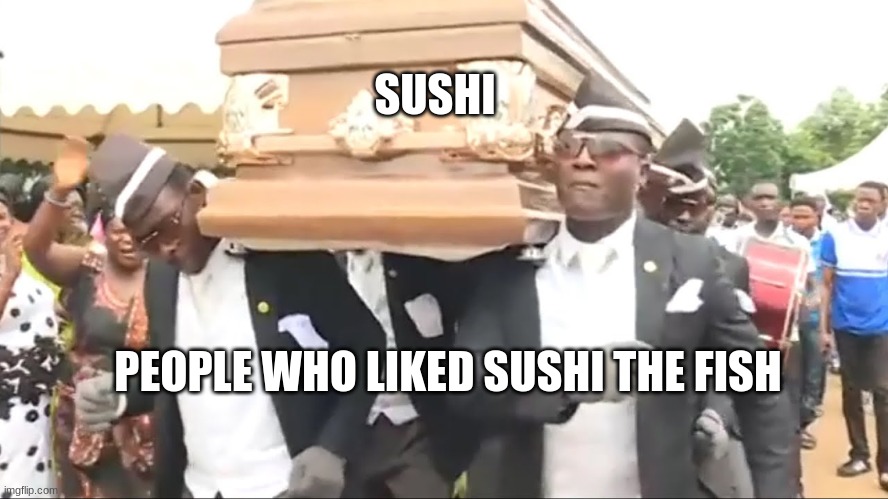 just for respect | SUSHI; PEOPLE WHO LIKED SUSHI THE FISH | image tagged in coffin dance | made w/ Imgflip meme maker