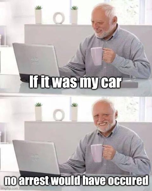 Hide the Pain Harold Meme | If it was my car no arrest would have occurred | image tagged in memes,hide the pain harold | made w/ Imgflip meme maker