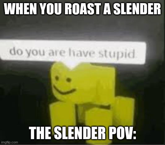 do you are have stupid | WHEN YOU ROAST A SLENDER; THE SLENDER POV: | image tagged in do you are have stupid | made w/ Imgflip meme maker