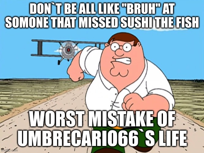 i apologise to mewtwoeevee( i don`t know the username) | DON`T BE ALL LIKE "BRUH" AT SOMONE THAT MISSED SUSHI THE FISH; WORST MISTAKE OF UMBRECARIO66`S LIFE | image tagged in peter griffin running away | made w/ Imgflip meme maker