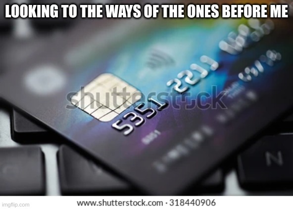 LOOKING TO THE WAYS OF THE ONES BEFORE ME | made w/ Imgflip meme maker