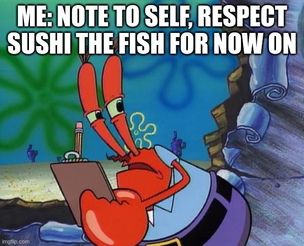 redid one of my posts | ME: NOTE TO SELF, RESPECT SUSHI THE FISH FOR NOW ON | image tagged in mr crab note to self | made w/ Imgflip meme maker