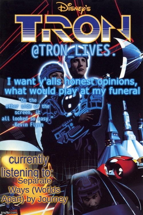 TRON_LIVES.'s template idk | I want y'alls honest opinions, what would play at my funeral; Separate Ways (Worlds Apart) by Journey | image tagged in tron_lives 's template idk | made w/ Imgflip meme maker
