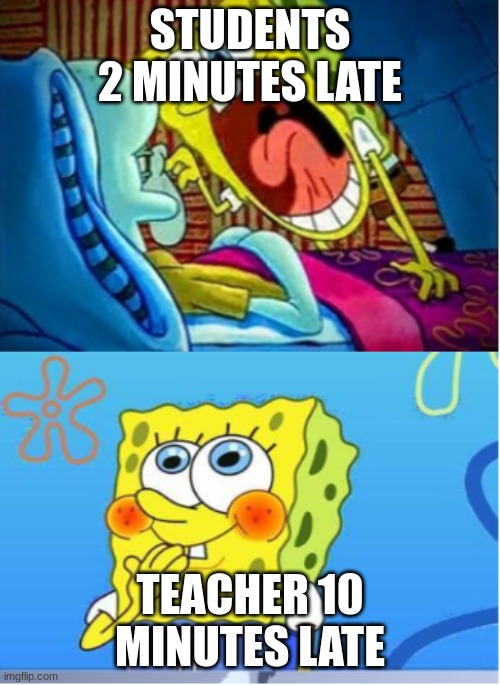 Spongebob Yell/Spongebob Shy | STUDENTS 2 MINUTES LATE; TEACHER 10 MINUTES LATE | image tagged in spongebob yell/spongebob shy | made w/ Imgflip meme maker