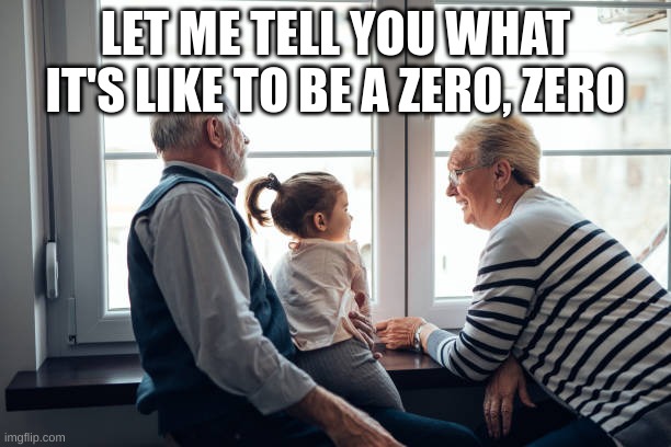 LET ME TELL YOU WHAT IT'S LIKE TO BE A ZERO, ZERO | made w/ Imgflip meme maker