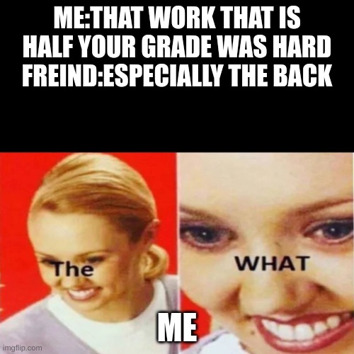 The What | ME:THAT WORK THAT IS HALF YOUR GRADE WAS HARD
FREIND:ESPECIALLY THE BACK; ME | image tagged in the what | made w/ Imgflip meme maker