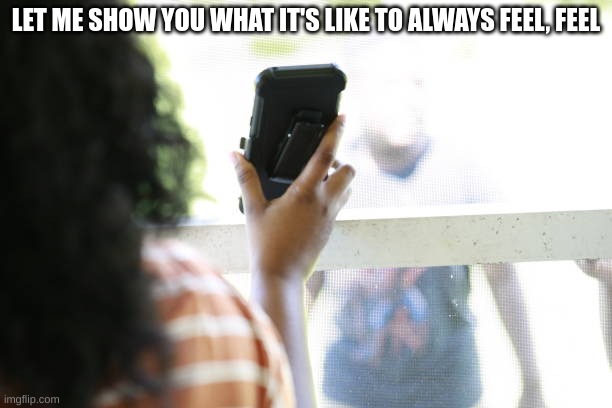 LET ME SHOW YOU WHAT IT'S LIKE TO ALWAYS FEEL, FEEL | made w/ Imgflip meme maker