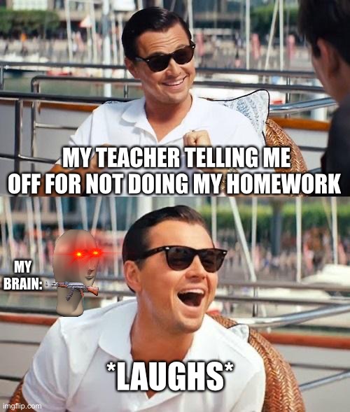 Add title | MY TEACHER TELLING ME OFF FOR NOT DOING MY HOMEWORK; MY BRAIN:; *LAUGHS* | image tagged in memes,leonardo dicaprio wolf of wall street | made w/ Imgflip meme maker