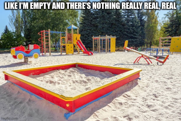 LIKE I'M EMPTY AND THERE'S NOTHING REALLY REAL, REAL | made w/ Imgflip meme maker