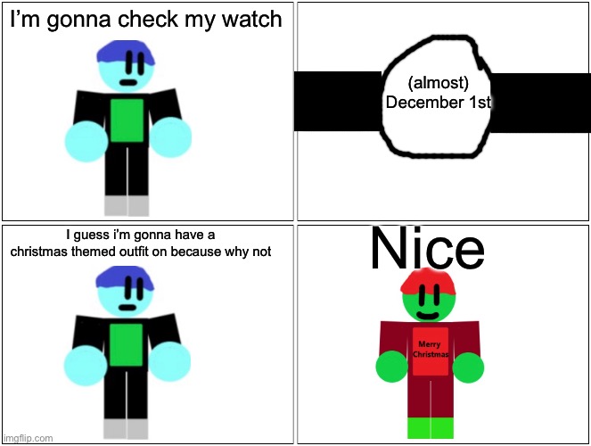 EpicMemer comic | I’m gonna check my watch; (almost) December 1st; Nice; I guess i’m gonna have a christmas themed outfit on because why not | image tagged in memes,blank comic panel 2x2 | made w/ Imgflip meme maker