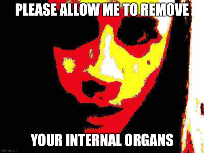 Internal Organs | PLEASE ALLOW ME TO REMOVE; YOUR INTERNAL ORGANS | image tagged in the internal organs man | made w/ Imgflip meme maker