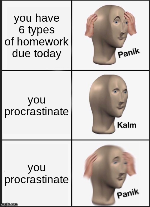 Panik Kalm Panik | you have 6 types of homework due today; you procrastinate; you procrastinate | image tagged in memes,panik kalm panik | made w/ Imgflip meme maker