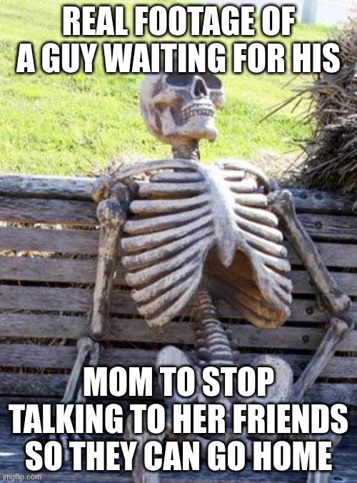 Waiting Skeleton | REAL FOOTAGE OF A GUY WAITING FOR HIS; MOM TO STOP TALKING TO HER FRIENDS SO THEY CAN GO HOME | image tagged in memes,waiting skeleton | made w/ Imgflip meme maker