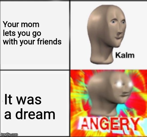 kalm angery | Your mom lets you go with your friends; It was a dream | image tagged in kalm angery | made w/ Imgflip meme maker