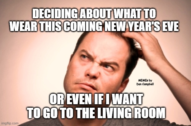 puzzled man |  DECIDING ABOUT WHAT TO WEAR THIS COMING NEW YEAR'S EVE; MEMEs by Dan Campbell; OR EVEN IF I WANT TO GO TO THE LIVING ROOM | image tagged in puzzled man | made w/ Imgflip meme maker