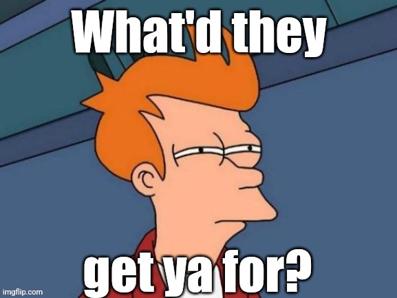Fry is not sure... | What'd they get ya for? | image tagged in fry is not sure | made w/ Imgflip meme maker