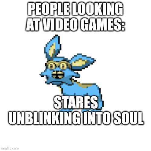 I'm not wrong tho | PEOPLE LOOKING AT VIDEO GAMES:; STARES UNBLINKING INTO SOUL | image tagged in glacstar,pokemon | made w/ Imgflip meme maker