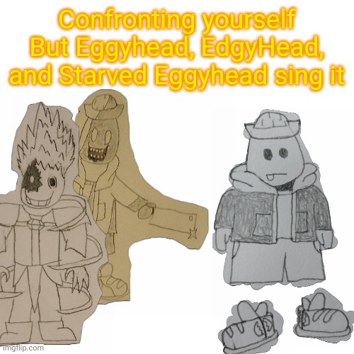 Had this idea in math class | Confronting yourself
But Eggyhead, EdgyHead, and Starved Eggyhead sing it | made w/ Imgflip meme maker